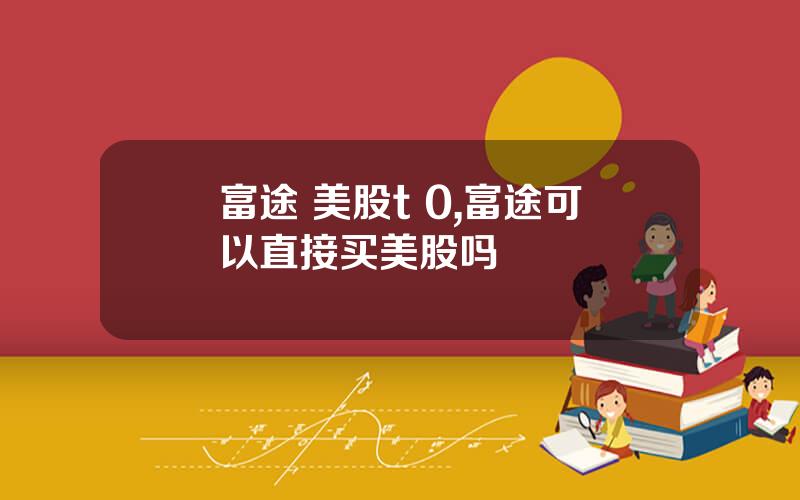 富途 美股t 0,富途可以直接买美股吗